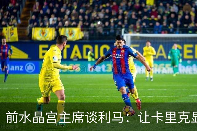 前水晶宫主席谈利马：让卡里克显得软弱 穆帅是最后一个真正领袖